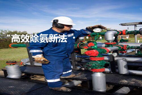 “高效除氨新法，破解氨氮廢水超標難題”